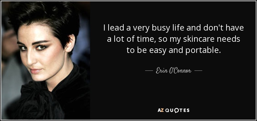 I lead a very busy life and don't have a lot of time, so my skincare needs to be easy and portable. - Erin O'Connor