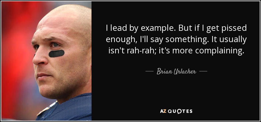 I lead by example. But if I get pissed enough, I'll say something. It usually isn't rah-rah; it's more complaining. - Brian Urlacher
