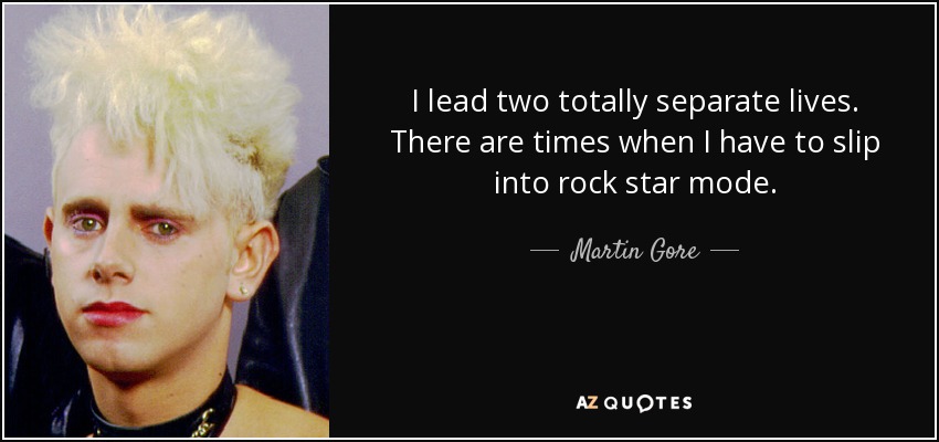 I lead two totally separate lives. There are times when I have to slip into rock star mode. - Martin Gore