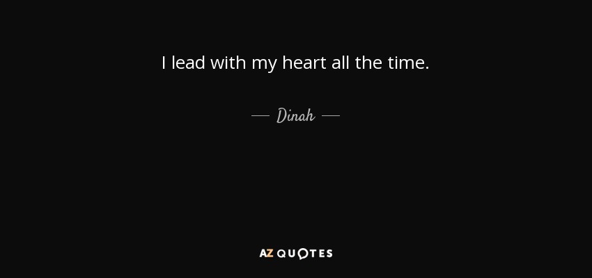 I lead with my heart all the time. - Dinah
