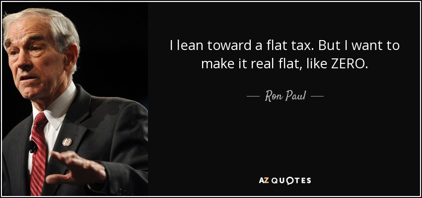 I lean toward a flat tax. But I want to make it real flat, like ZERO. - Ron Paul
