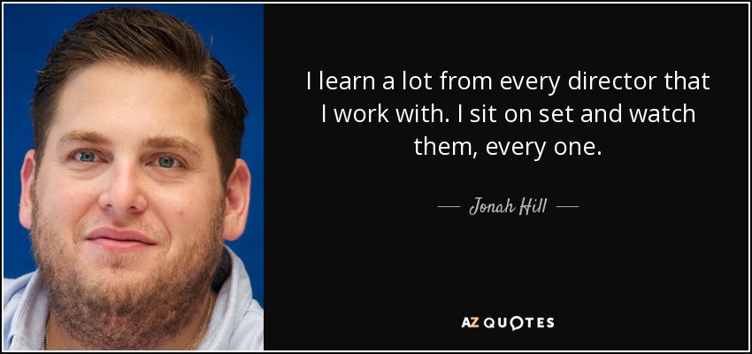 I learn a lot from every director that I work with. I sit on set and watch them, every one. - Jonah Hill