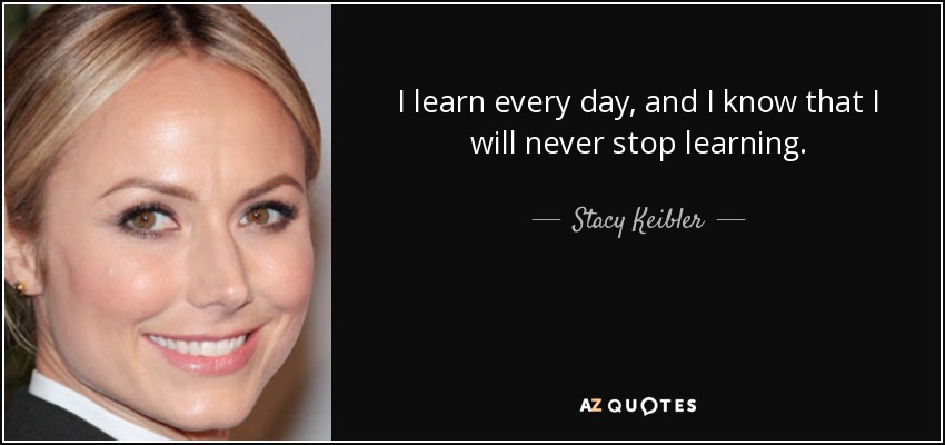 I learn every day, and I know that I will never stop learning. - Stacy Keibler
