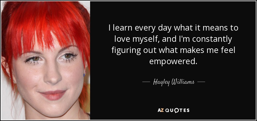 I learn every day what it means to love myself, and I'm constantly figuring out what makes me feel empowered. - Hayley Williams
