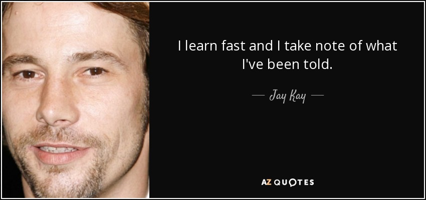 I learn fast and I take note of what I've been told. - Jay Kay