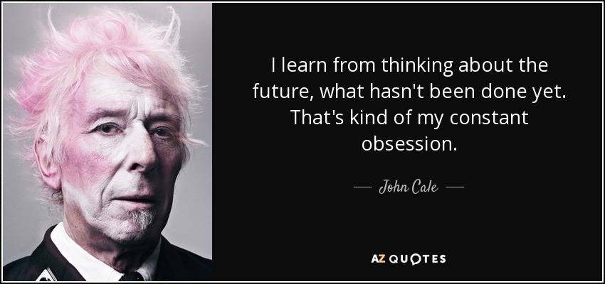 I learn from thinking about the future, what hasn't been done yet. That's kind of my constant obsession. - John Cale