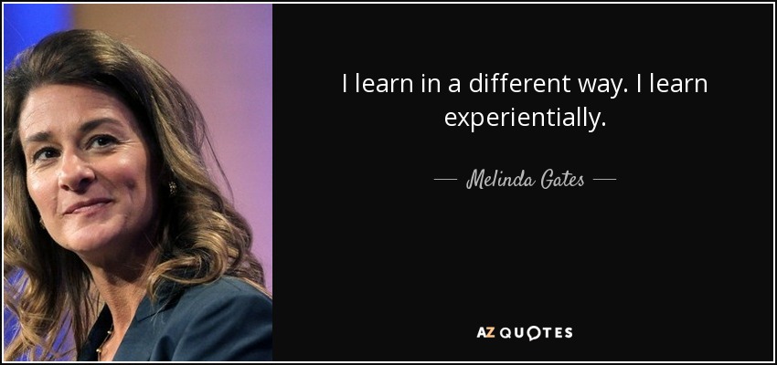 I learn in a different way. I learn experientially. - Melinda Gates