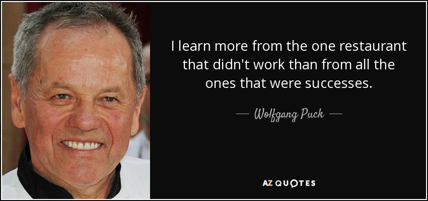 I learn more from the one restaurant that didn't work than from all the ones that were successes. - Wolfgang Puck