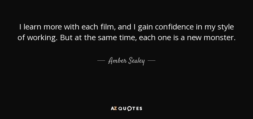I learn more with each film, and I gain confidence in my style of working. But at the same time, each one is a new monster. - Amber Sealey