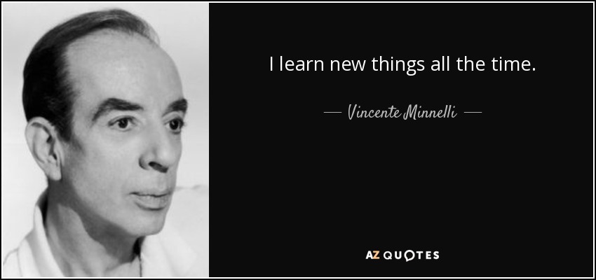 I learn new things all the time. - Vincente Minnelli