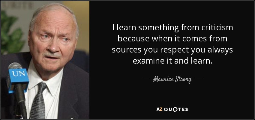 I learn something from criticism because when it comes from sources you respect you always examine it and learn. - Maurice Strong