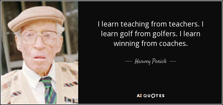 I learn teaching from teachers. I learn golf from golfers. I learn winning from coaches. - Harvey Penick