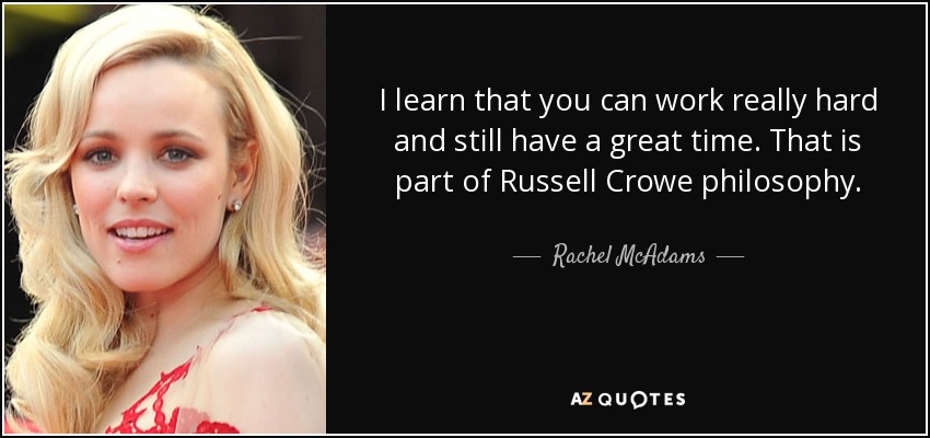 I learn that you can work really hard and still have a great time. That is part of Russell Crowe philosophy. - Rachel McAdams