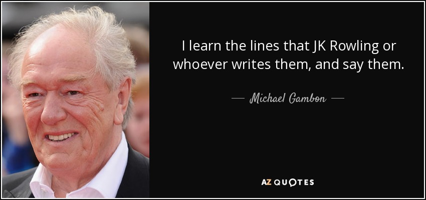 I learn the lines that JK Rowling or whoever writes them, and say them. - Michael Gambon