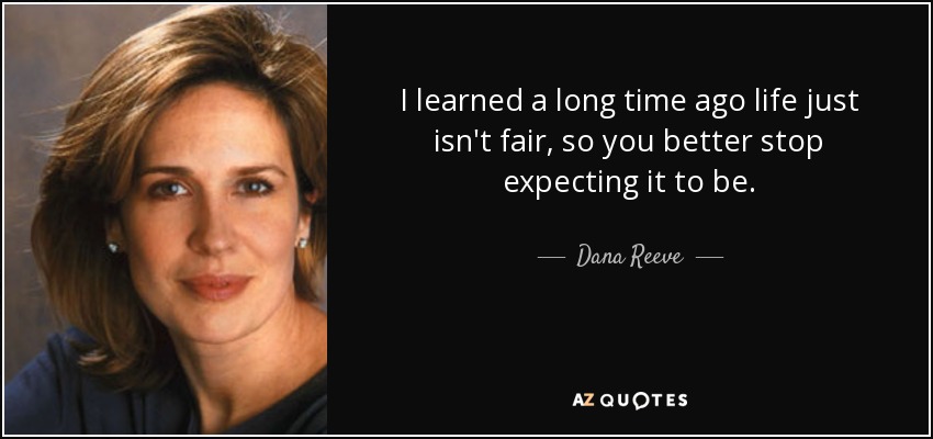 I learned a long time ago life just isn't fair, so you better stop expecting it to be. - Dana Reeve