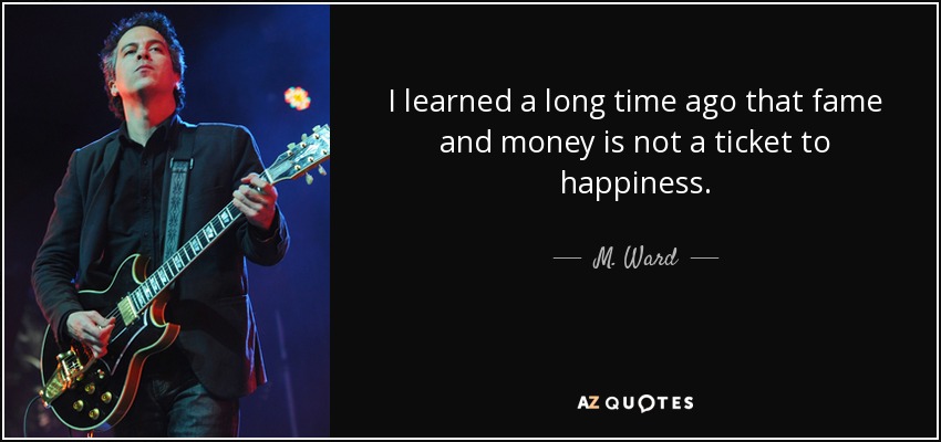 I learned a long time ago that fame and money is not a ticket to happiness. - M. Ward