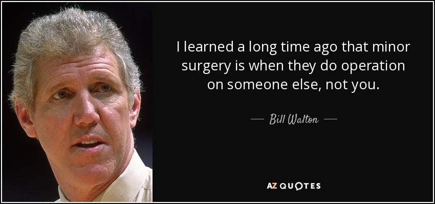 I learned a long time ago that minor surgery is when they do operation on someone else, not you. - Bill Walton