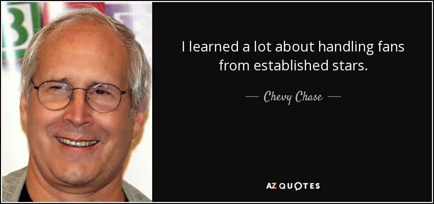 I learned a lot about handling fans from established stars. - Chevy Chase