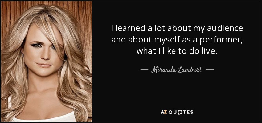 I learned a lot about my audience and about myself as a performer, what I like to do live. - Miranda Lambert