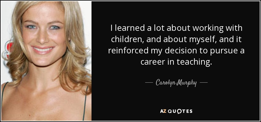 I learned a lot about working with children, and about myself, and it reinforced my decision to pursue a career in teaching. - Carolyn Murphy