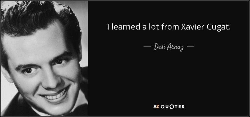 I learned a lot from Xavier Cugat. - Desi Arnaz