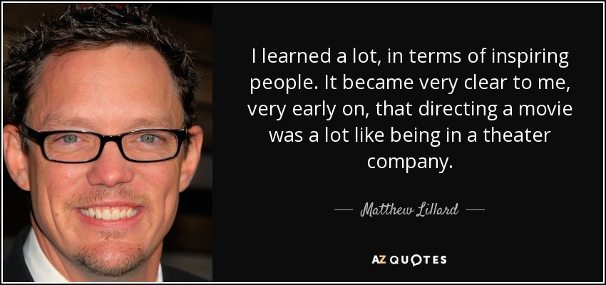 I learned a lot, in terms of inspiring people. It became very clear to me, very early on, that directing a movie was a lot like being in a theater company. - Matthew Lillard