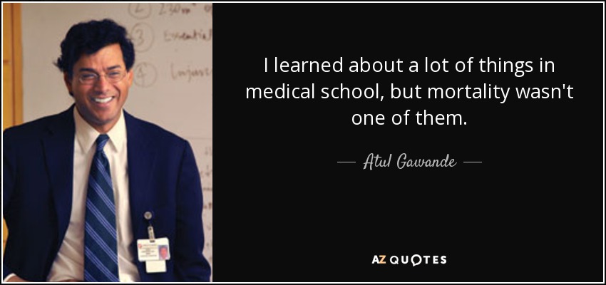 I learned about a lot of things in medical school, but mortality wasn't one of them. - Atul Gawande