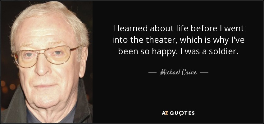 I learned about life before I went into the theater, which is why I've been so happy. I was a soldier. - Michael Caine