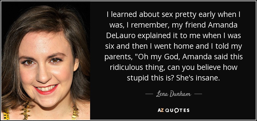 I learned about sex pretty early when I was, I remember, my friend Amanda DeLauro explained it to me when I was six and then I went home and I told my parents, 