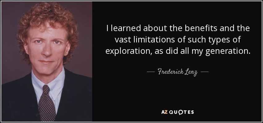 I learned about the benefits and the vast limitations of such types of exploration, as did all my generation. - Frederick Lenz