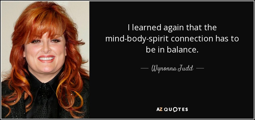 I learned again that the mind-body-spirit connection has to be in balance. - Wynonna Judd