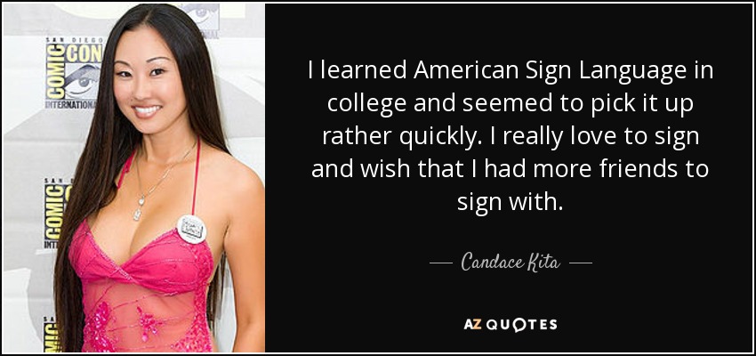 I learned American Sign Language in college and seemed to pick it up rather quickly. I really love to sign and wish that I had more friends to sign with. - Candace Kita