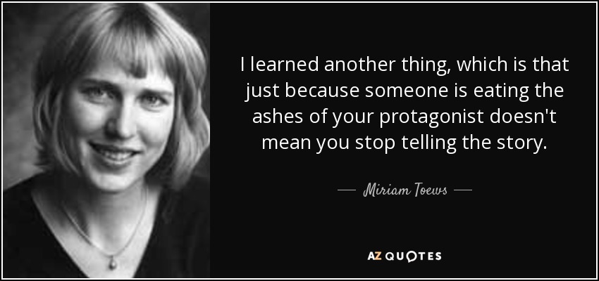I learned another thing, which is that just because someone is eating the ashes of your protagonist doesn't mean you stop telling the story. - Miriam Toews