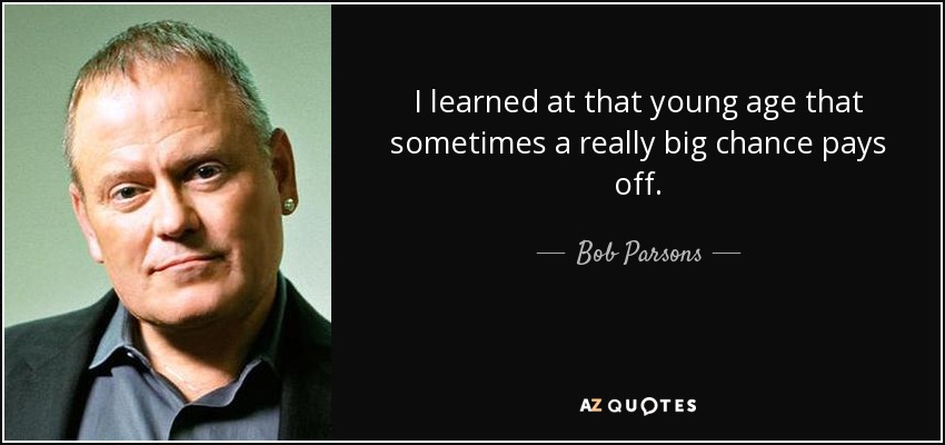 I learned at that young age that sometimes a really big chance pays off. - Bob Parsons