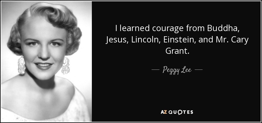 I learned courage from Buddha, Jesus, Lincoln, Einstein, and Mr. Cary Grant. - Peggy Lee