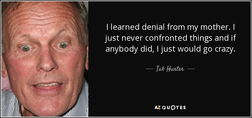 I learned denial from my mother. I just never confronted things and if anybody did, I just would go crazy. - Tab Hunter