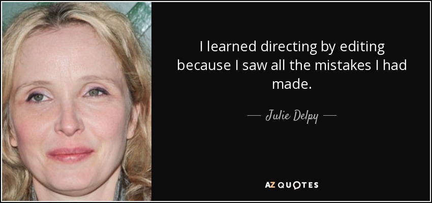 I learned directing by editing because I saw all the mistakes I had made. - Julie Delpy