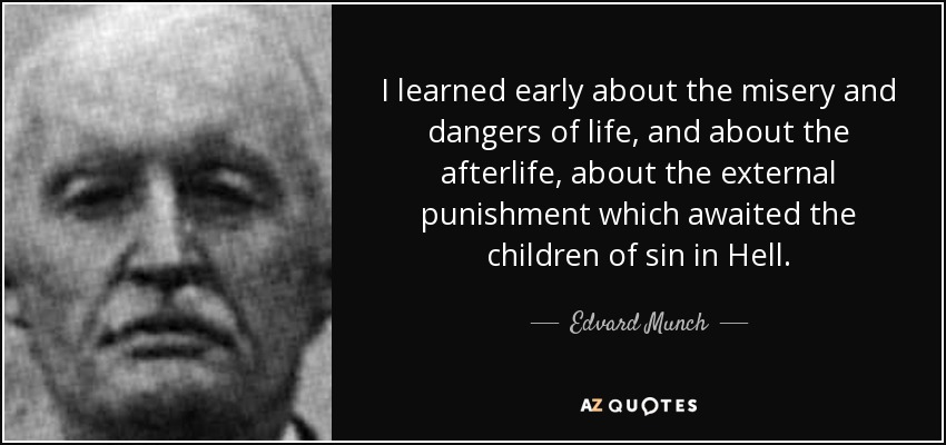 I learned early about the misery and dangers of life, and about the afterlife, about the external punishment which awaited the children of sin in Hell. - Edvard Munch