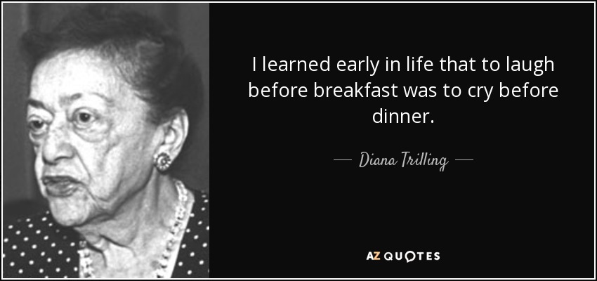 I learned early in life that to laugh before breakfast was to cry before dinner. - Diana Trilling