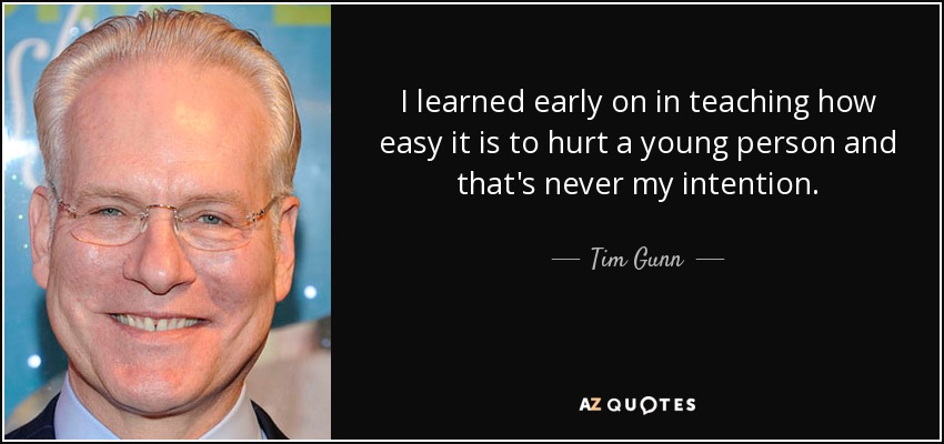 I learned early on in teaching how easy it is to hurt a young person and that's never my intention. - Tim Gunn