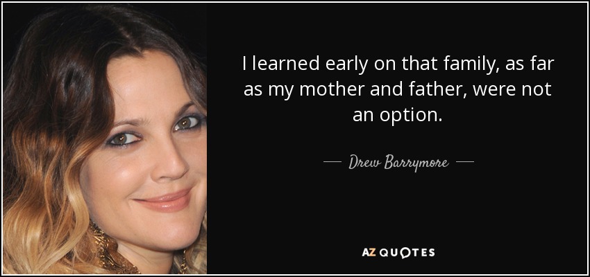 I learned early on that family, as far as my mother and father, were not an option. - Drew Barrymore