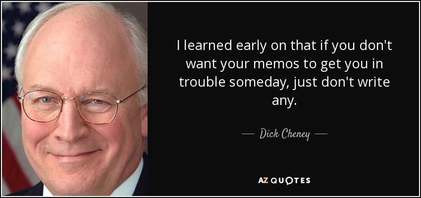 I learned early on that if you don't want your memos to get you in trouble someday, just don't write any. - Dick Cheney