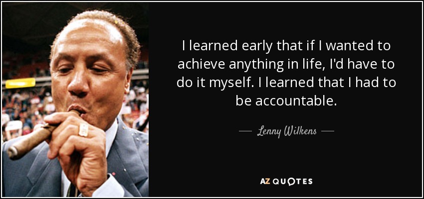 I learned early that if I wanted to achieve anything in life, I'd have to do it myself. I learned that I had to be accountable. - Lenny Wilkens