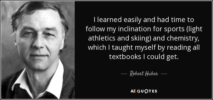I learned easily and had time to follow my inclination for sports (light athletics and skiing) and chemistry, which I taught myself by reading all textbooks I could get. - Robert Huber