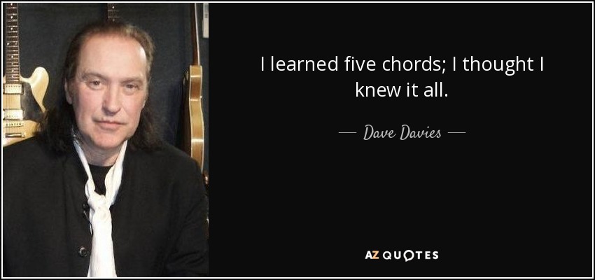 I learned five chords; I thought I knew it all. - Dave Davies