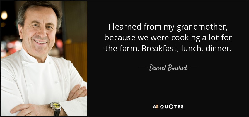 I learned from my grandmother, because we were cooking a lot for the farm. Breakfast, lunch, dinner. - Daniel Boulud