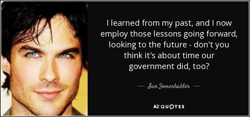 I learned from my past, and I now employ those lessons going forward, looking to the future - don't you think it's about time our government did, too? - Ian Somerhalder