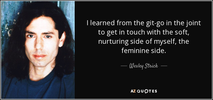 I learned from the git-go in the joint to get in touch with the soft, nurturing side of myself, the feminine side. - Wesley Strick