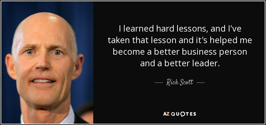 I learned hard lessons, and I've taken that lesson and it's helped me become a better business person and a better leader. - Rick Scott