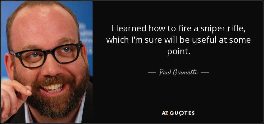 I learned how to fire a sniper rifle, which I'm sure will be useful at some point. - Paul Giamatti